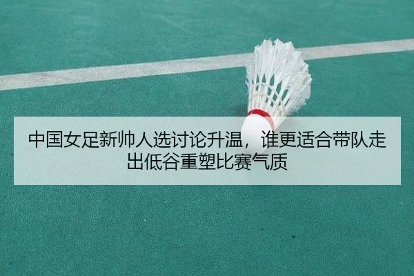 中国女足新帅人选讨论升温，谁更适合带队走出低谷重塑比赛气质 | wukongsports