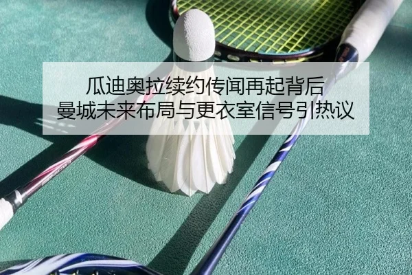 瓜迪奥拉续约传闻再起背后 曼城未来布局与更衣室信号引热议（wukongsports）